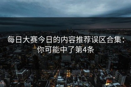 每日大赛今日的内容推荐误区合集：你可能中了第4条