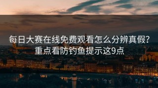 每日大赛在线免费观看怎么分辨真假？重点看防钓鱼提示这9点