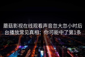 蘑菇影视在线观看声音忽大忽小时后台播放常见真相：你可能中了第1条