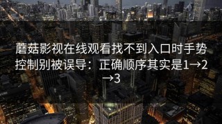 蘑菇影视在线观看找不到入口时手势控制别被误导：正确顺序其实是1→2→3