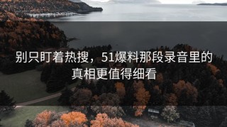 别只盯着热搜，51爆料那段录音里的真相更值得细看