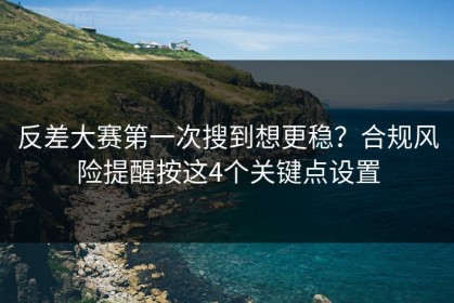反差大赛第一次搜到想更稳？合规风险提醒按这4个关键点设置