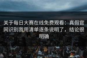 关于每日大赛在线免费观看：真假官网识别我用清单逐条说明了，结论很明确