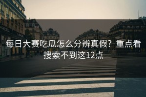 每日大赛吃瓜怎么分辨真假？重点看搜索不到这12点