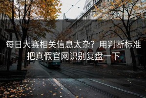 每日大赛相关信息太杂？用判断标准把真假官网识别复盘一下