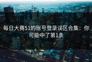 每日大赛51的账号登录误区合集：你可能中了第1条
