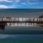 蘑菇视频ios后台播放时倍速别怕：最常见原因就这12个