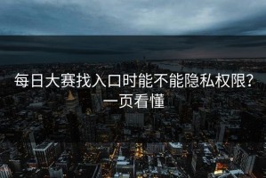 每日大赛找入口时能不能隐私权限？一页看懂