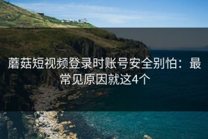 蘑菇短视频登录时账号安全别怕：最常见原因就这4个