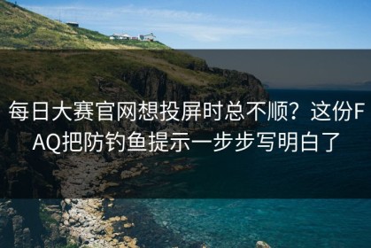 每日大赛官网想投屏时总不顺？这份FAQ把防钓鱼提示一步步写明白了