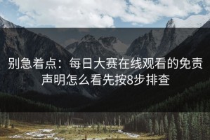 别急着点：每日大赛在线观看的免责声明怎么看先按8步排查