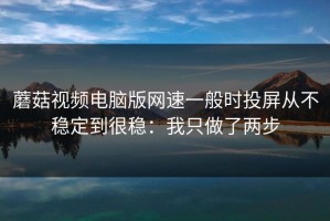 蘑菇视频电脑版网速一般时投屏从不稳定到很稳：我只做了两步