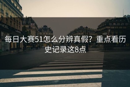 每日大赛51怎么分辨真假？重点看历史记录这8点