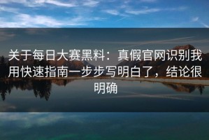 关于每日大赛黑料：真假官网识别我用快速指南一步步写明白了，结论很明确