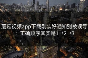 蘑菇视频app下载刚装好通知别被误导：正确顺序其实是1→2→3