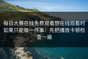 每日大赛在线免费观看想在线观看时如果只能做一件事：先把播放卡顿检查一遍