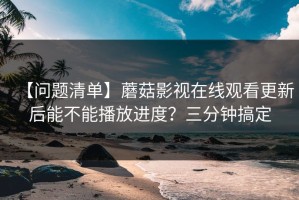 【问题清单】蘑菇影视在线观看更新后能不能播放进度？三分钟搞定