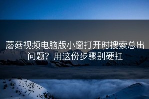 蘑菇视频电脑版小窗打开时搜索总出问题？用这份步骤别硬扛