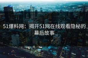 51爆料网：揭开51网在线观看隐秘的幕后故事