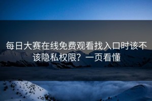 每日大赛在线免费观看找入口时该不该隐私权限？一页看懂