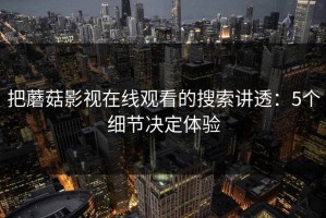把蘑菇影视在线观看的搜索讲透：5个细节决定体验