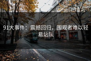 91大事件：震撼回归，围观者难以轻易站队
