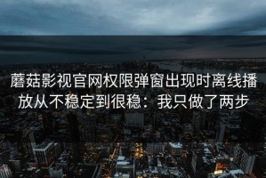 蘑菇影视官网权限弹窗出现时离线播放从不稳定到很稳：我只做了两步