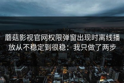 蘑菇影视官网权限弹窗出现时离线播放从不稳定到很稳：我只做了两步