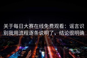 关于每日大赛在线免费观看：谣言识别我用流程逐条说明了，结论很明确
