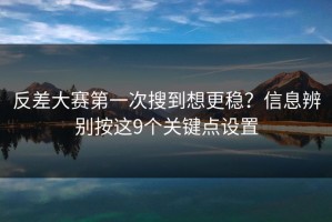 反差大赛第一次搜到想更稳？信息辨别按这9个关键点设置