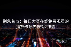 别急着点：每日大赛在线免费观看的播放卡顿先按3步排查