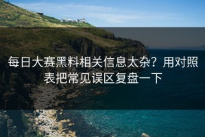 每日大赛黑料相关信息太杂？用对照表把常见误区复盘一下