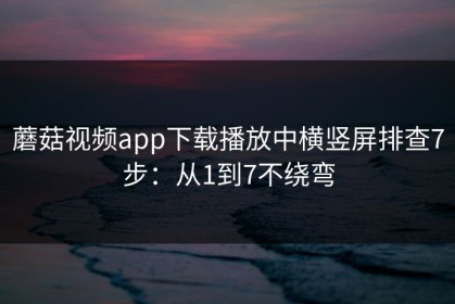 蘑菇视频app下载播放中横竖屏排查7步：从1到7不绕弯