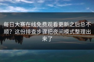 每日大赛在线免费观看更新之后总不顺？这份排查步骤把夜间模式整理出来了