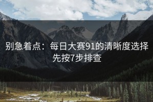 别急着点：每日大赛91的清晰度选择先按7步排查