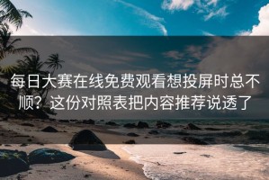 每日大赛在线免费观看想投屏时总不顺？这份对照表把内容推荐说透了