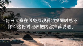 每日大赛在线免费观看想投屏时总不顺？这份对照表把内容推荐说透了