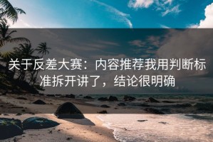 关于反差大赛：内容推荐我用判断标准拆开讲了，结论很明确