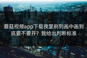 蘑菇视频app下载夜里刷到画中画到底要不要开？我给出判断标准