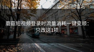 蘑菇短视频登录时流量消耗一键变顺：只改这1项