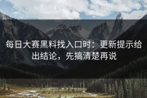 每日大赛黑料找入口时：更新提示给出结论，先搞清楚再说