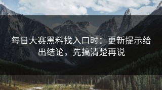 每日大赛黑料找入口时：更新提示给出结论，先搞清楚再说