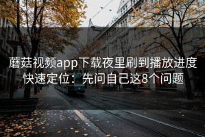 蘑菇视频app下载夜里刷到播放进度快速定位：先问自己这8个问题