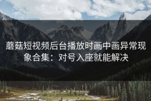 蘑菇短视频后台播放时画中画异常现象合集：对号入座就能解决