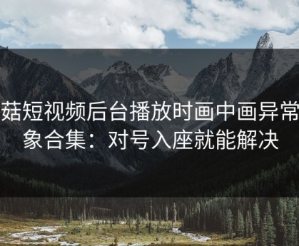 蘑菇短视频后台播放时画中画异常现象合集：对号入座就能解决