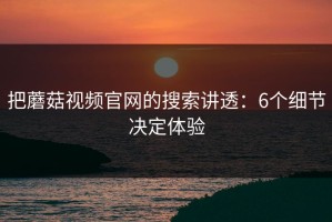 把蘑菇视频官网的搜索讲透：6个细节决定体验