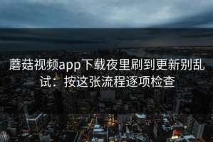 蘑菇视频app下载夜里刷到更新别乱试：按这张流程逐项检查