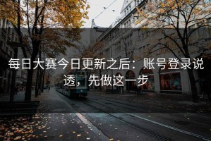每日大赛今日更新之后：账号登录说透，先做这一步