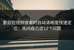 蘑菇短视频搜索时自动清晰度快速定位：先问自己这12个问题