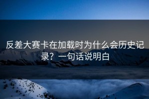 反差大赛卡在加载时为什么会历史记录？一句话说明白